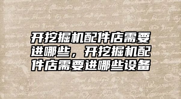 開挖掘機配件店需要進哪些，開挖掘機配件店需要進哪些設備