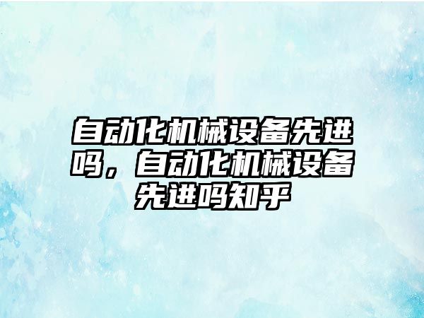 自動化機械設備先進嗎，自動化機械設備先進嗎知乎