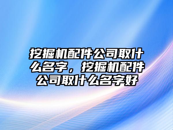 挖掘機配件公司取什么名字，挖掘機配件公司取什么名字好