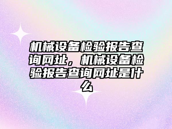 機械設備檢驗報告查詢網址，機械設備檢驗報告查詢網址是什么