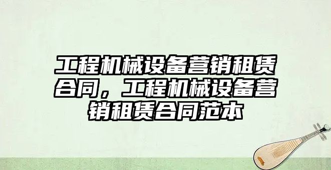 工程機械設備營銷租賃合同，工程機械設備營銷租賃合同范本