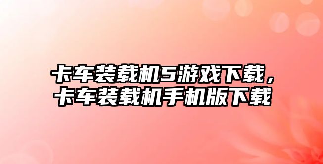 卡車裝載機5游戲下載，卡車裝載機手機版下載