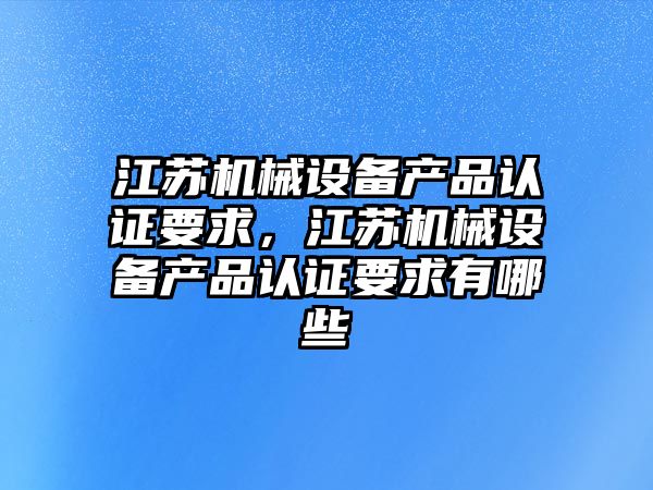 江蘇機械設備產品認證要求，江蘇機械設備產品認證要求有哪些