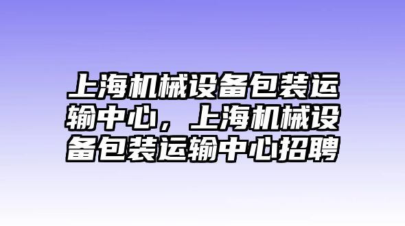 上海機械設備包裝運輸中心，上海機械設備包裝運輸中心招聘