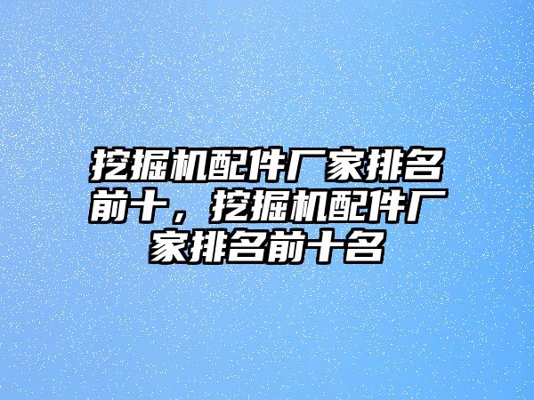 挖掘機配件廠家排名前十，挖掘機配件廠家排名前十名