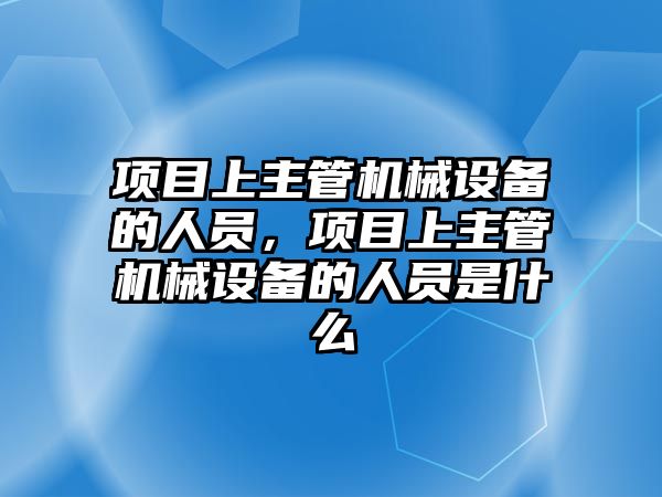 項目上主管機械設備的人員，項目上主管機械設備的人員是什么