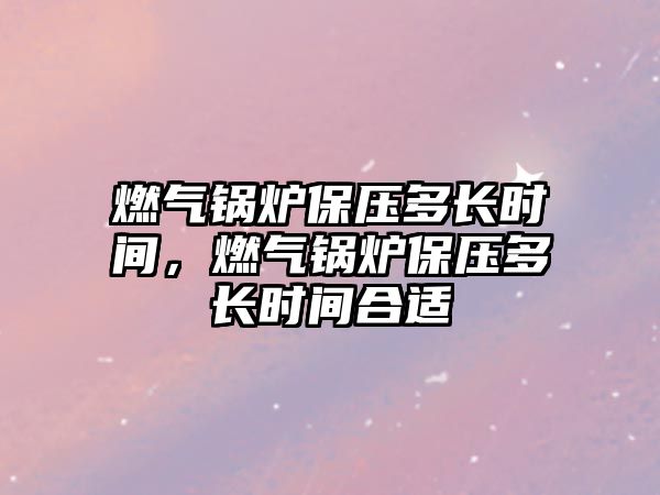 燃氣鍋爐保壓多長時間，燃氣鍋爐保壓多長時間合適