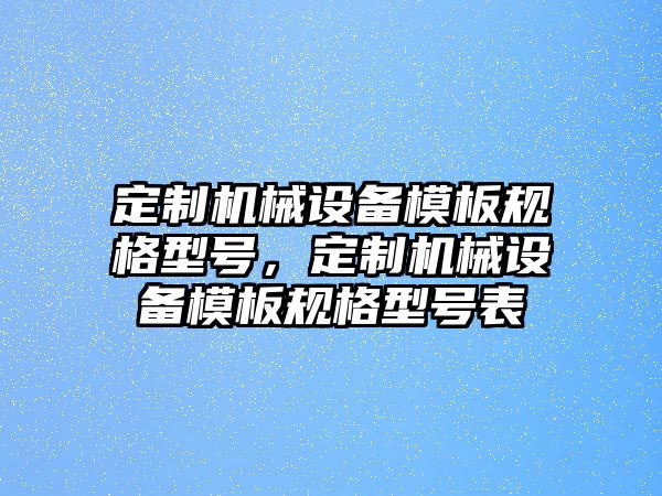 定制機械設備模板規(guī)格型號，定制機械設備模板規(guī)格型號表