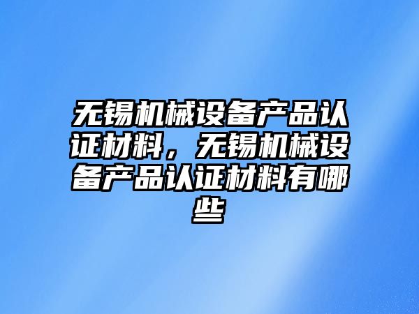 無錫機械設備產品認證材料，無錫機械設備產品認證材料有哪些