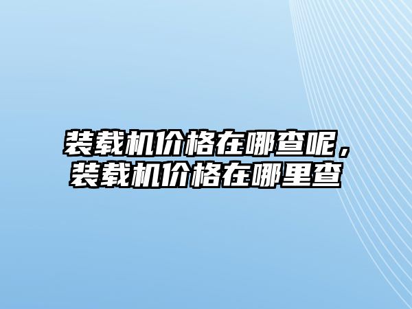 裝載機價格在哪查呢，裝載機價格在哪里查