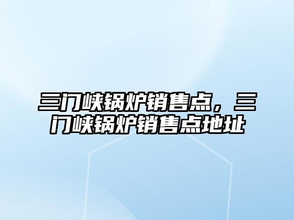 三門峽鍋爐銷售點，三門峽鍋爐銷售點地址