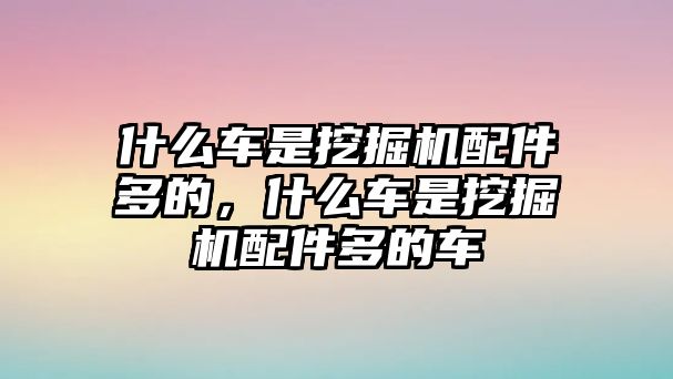 什么車是挖掘機(jī)配件多的，什么車是挖掘機(jī)配件多的車