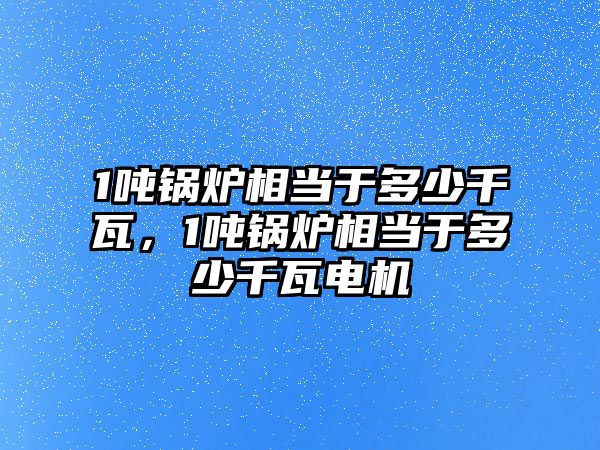 1噸鍋爐相當于多少千瓦，1噸鍋爐相當于多少千瓦電機