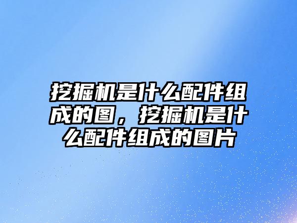 挖掘機是什么配件組成的圖，挖掘機是什么配件組成的圖片