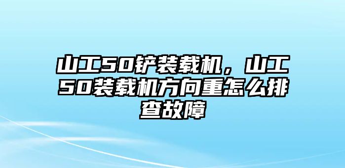 山工50鏟裝載機，山工50裝載機方向重怎么排查故障