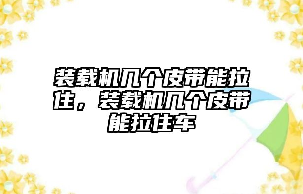 裝載機幾個皮帶能拉住，裝載機幾個皮帶能拉住車