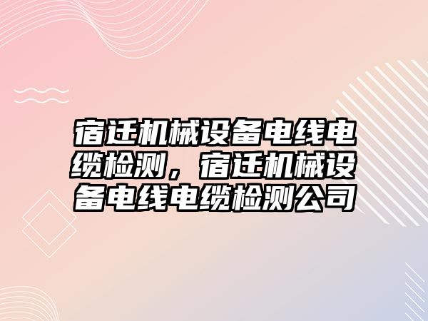 宿遷機(jī)械設(shè)備電線(xiàn)電纜檢測(cè)，宿遷機(jī)械設(shè)備電線(xiàn)電纜檢測(cè)公司