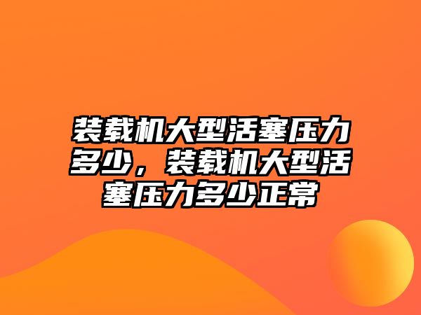 裝載機大型活塞壓力多少，裝載機大型活塞壓力多少正常