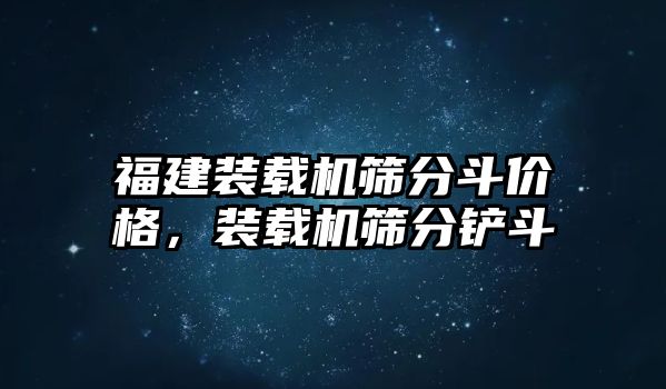 福建裝載機篩分斗價格，裝載機篩分鏟斗