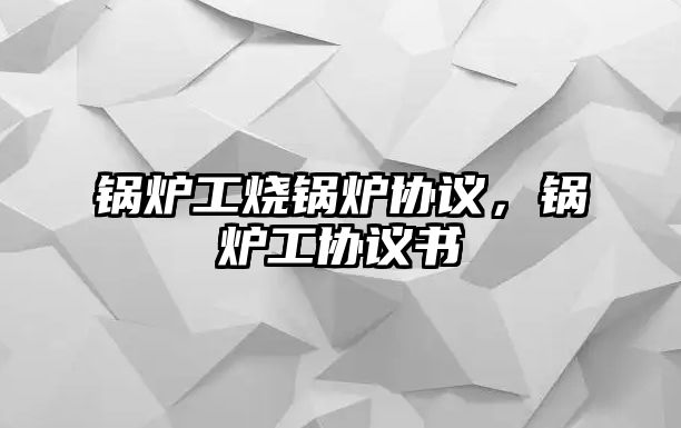 鍋爐工燒鍋爐協議，鍋爐工協議書