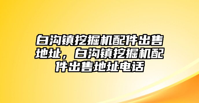 白溝鎮(zhèn)挖掘機配件出售地址，白溝鎮(zhèn)挖掘機配件出售地址電話