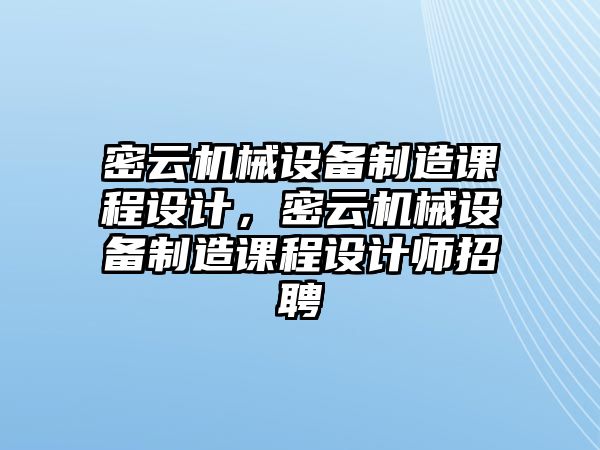 密云機(jī)械設(shè)備制造課程設(shè)計(jì)，密云機(jī)械設(shè)備制造課程設(shè)計(jì)師招聘