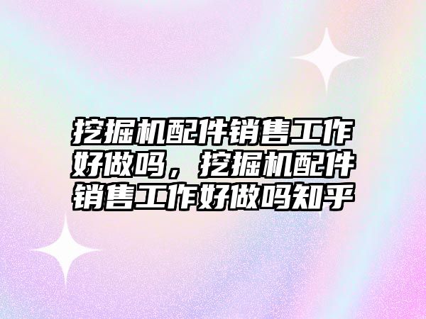 挖掘機配件銷售工作好做嗎，挖掘機配件銷售工作好做嗎知乎