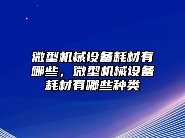 微型機(jī)械設(shè)備耗材有哪些，微型機(jī)械設(shè)備耗材有哪些種類