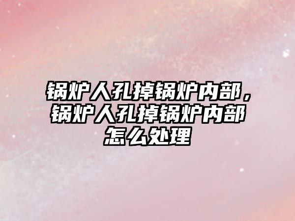 鍋爐人孔掉鍋爐內部，鍋爐人孔掉鍋爐內部怎么處理