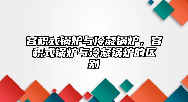 容積式鍋爐與冷凝鍋爐，容積式鍋爐與冷凝鍋爐的區別