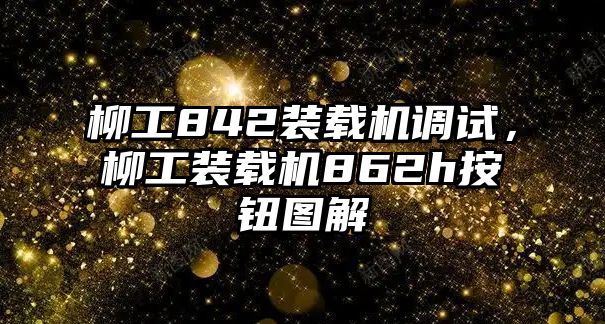 柳工842裝載機調試，柳工裝載機862h按鈕圖解