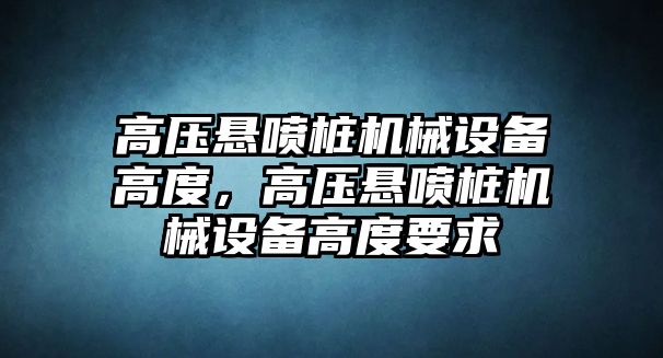 高壓懸噴樁機械設備高度，高壓懸噴樁機械設備高度要求