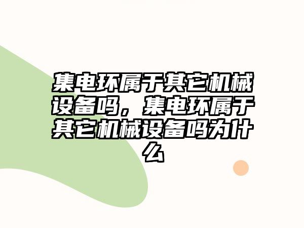 集電環屬于其它機械設備嗎，集電環屬于其它機械設備嗎為什么