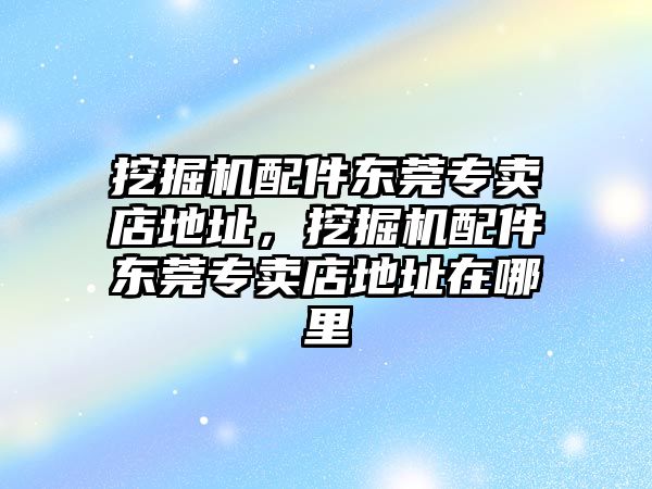 挖掘機(jī)配件東莞專賣店地址，挖掘機(jī)配件東莞專賣店地址在哪里