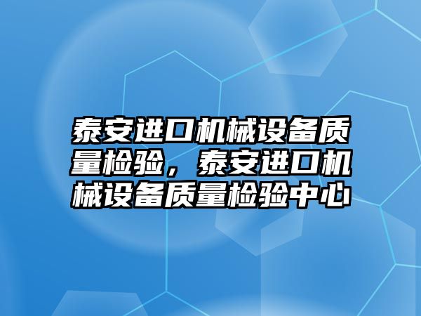 泰安進口機械設(shè)備質(zhì)量檢驗，泰安進口機械設(shè)備質(zhì)量檢驗中心