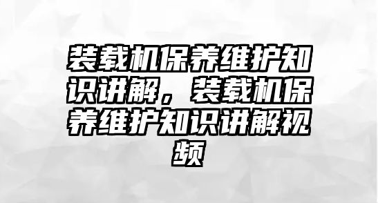 裝載機保養維護知識講解，裝載機保養維護知識講解視頻