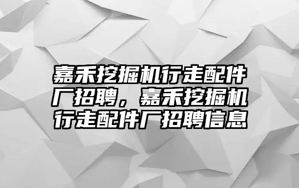 嘉禾挖掘機行走配件廠招聘，嘉禾挖掘機行走配件廠招聘信息