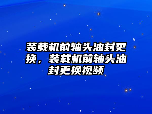 裝載機前軸頭油封更換，裝載機前軸頭油封更換視頻