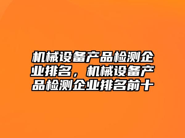 機械設備產品檢測企業(yè)排名，機械設備產品檢測企業(yè)排名前十