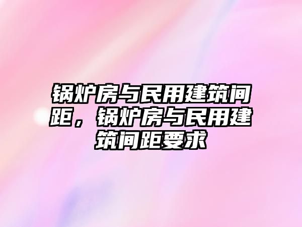 鍋爐房與民用建筑間距，鍋爐房與民用建筑間距要求