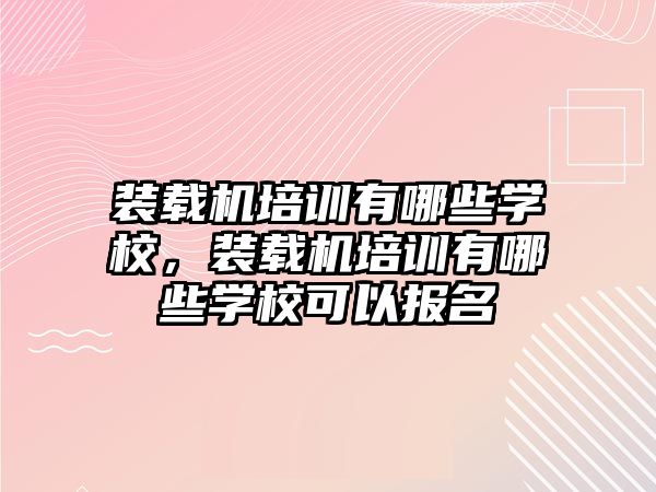 裝載機培訓有哪些學校，裝載機培訓有哪些學校可以報名