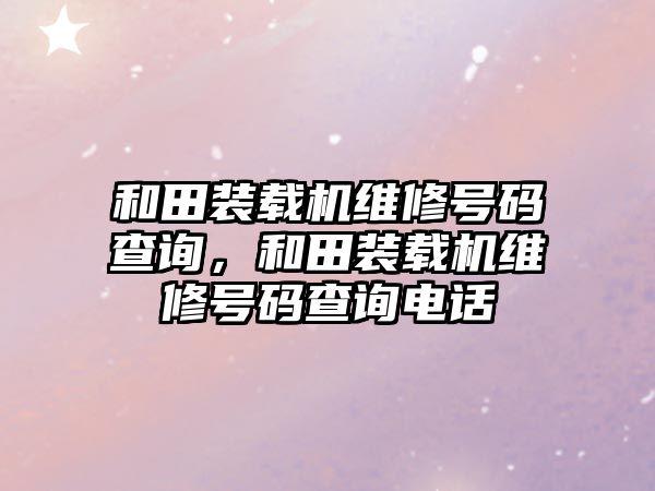 和田裝載機維修號碼查詢，和田裝載機維修號碼查詢電話