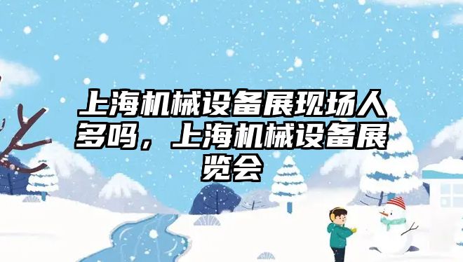 上海機械設備展現場人多嗎，上海機械設備展覽會