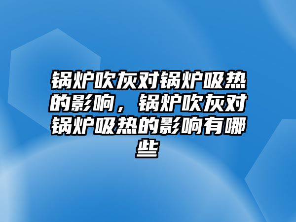 鍋爐吹灰對鍋爐吸熱的影響，鍋爐吹灰對鍋爐吸熱的影響有哪些