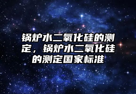 鍋爐水二氧化硅的測定，鍋爐水二氧化硅的測定國家標準