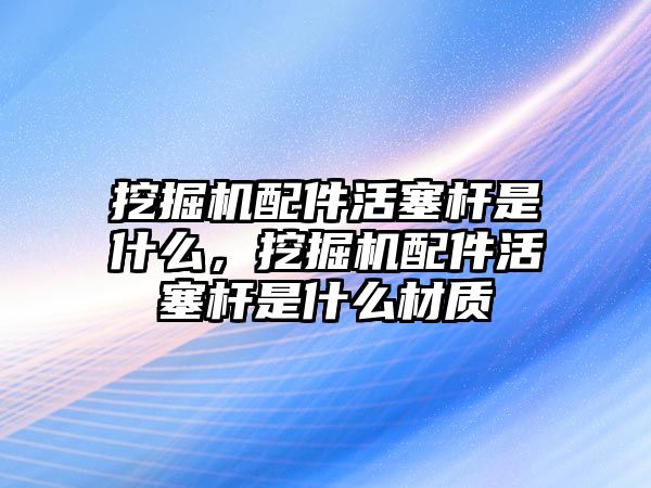 挖掘機(jī)配件活塞桿是什么，挖掘機(jī)配件活塞桿是什么材質(zhì)