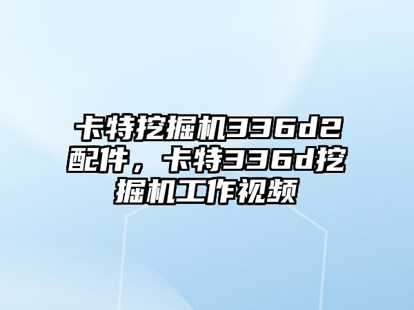 卡特挖掘機336d2配件，卡特336d挖掘機工作視頻