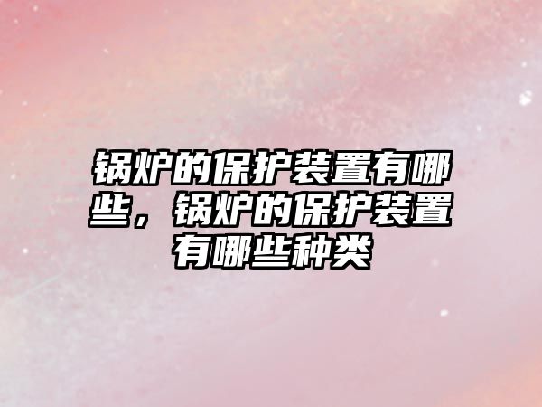 鍋爐的保護裝置有哪些，鍋爐的保護裝置有哪些種類