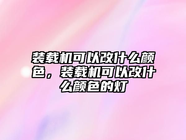 裝載機(jī)可以改什么顏色，裝載機(jī)可以改什么顏色的燈