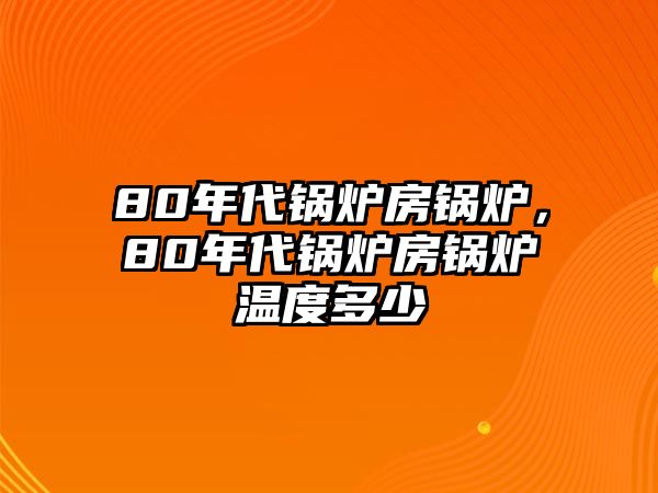 80年代鍋爐房鍋爐，80年代鍋爐房鍋爐溫度多少